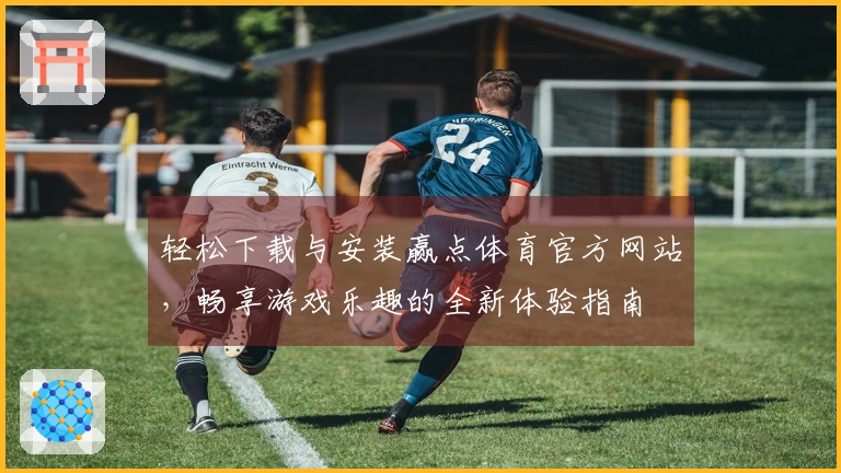 轻松下载与安装赢点体育官方网站，畅享游戏乐趣的全新体验指南