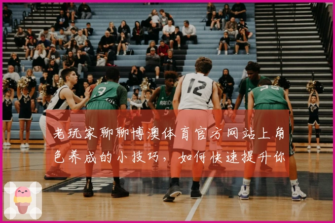 老玩家聊聊博澳体育官方网站上角色养成的小技巧，如何快速提升你的角色实力