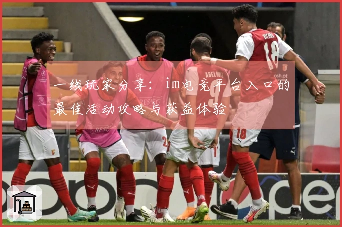 一线玩家分享：im电竞平台入口的最佳活动攻略与获益体验