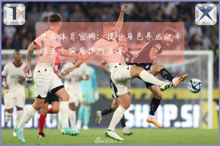 开云体育官网：提升角色养成效率的五个实用技巧分享