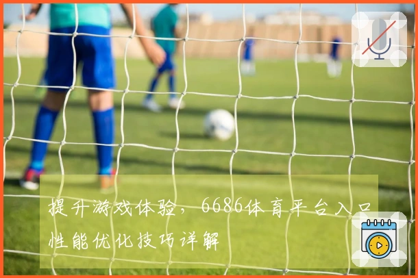 提升游戏体验，6686体育平台入口性能优化技巧详解