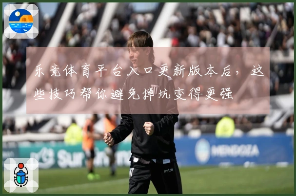 乐竞体育平台入口更新版本后，这些技巧帮你避免掉坑变得更强