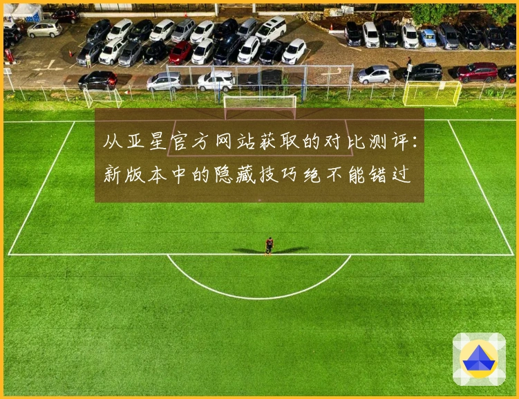 从亚星官方网站获取的对比测评：新版本中的隐藏技巧绝不能错过
