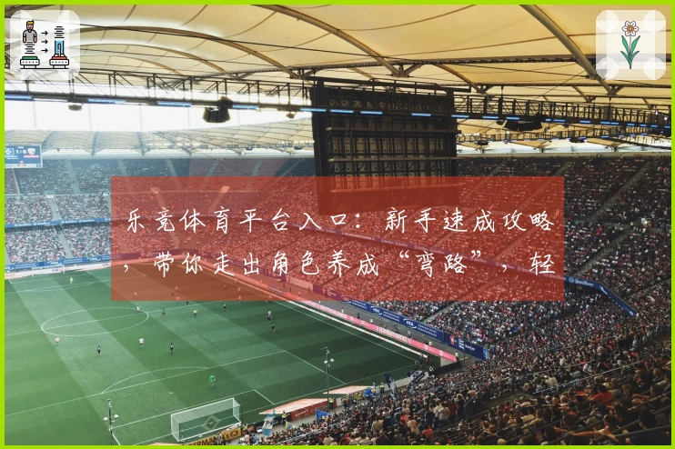 乐竞体育平台入口：新手速成攻略，带你走出角色养成“弯路”，轻松变大佬！